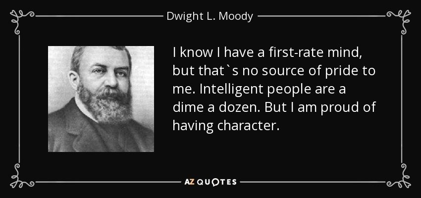 I know I have a first-rate mind, but that`s no source of pride to me. Intelligent people are a dime a dozen. But I am proud of having character. - Dwight L. Moody