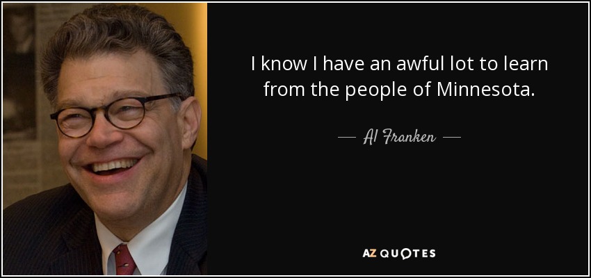 I know I have an awful lot to learn from the people of Minnesota. - Al Franken