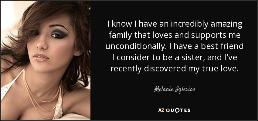 I know I have an incredibly amazing family that loves and supports me unconditionally. I have a best friend I consider to be a sister, and I've recently discovered my true love. - Melanie Iglesias