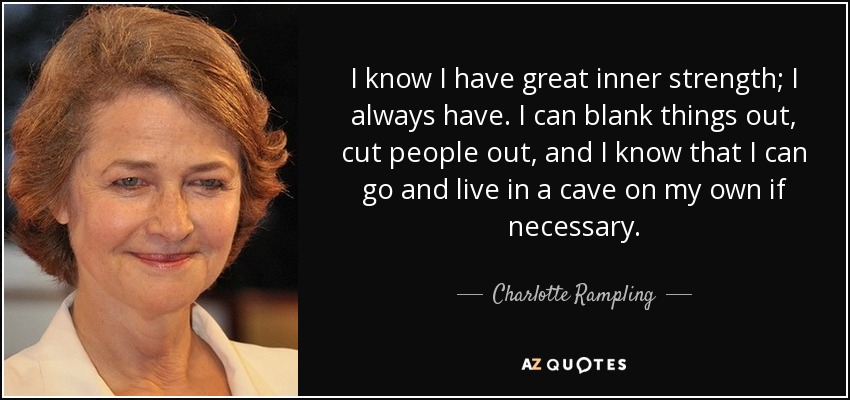 I know I have great inner strength; I always have. I can blank things out, cut people out, and I know that I can go and live in a cave on my own if necessary. - Charlotte Rampling