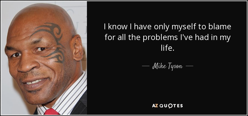I know I have only myself to blame for all the problems I've had in my life. - Mike Tyson