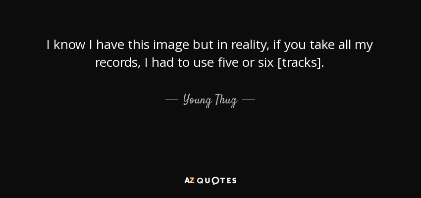 I know I have this image but in reality, if you take all my records, I had to use five or six [tracks]. - Young Thug
