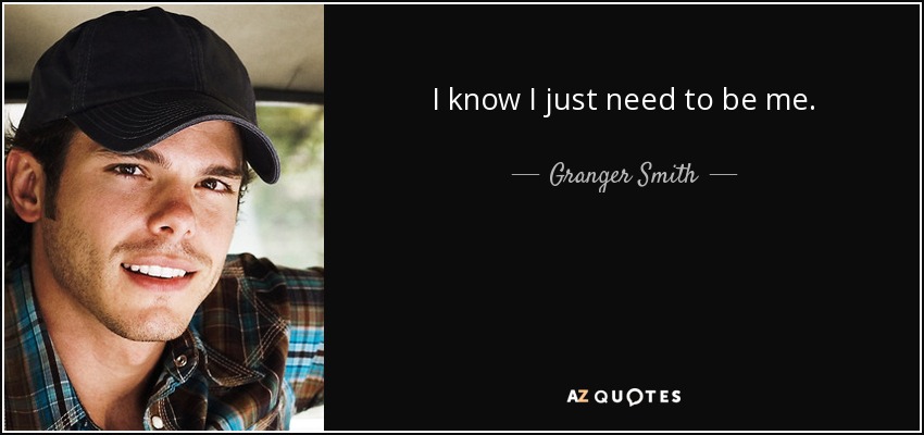 I know I just need to be me. - Granger Smith