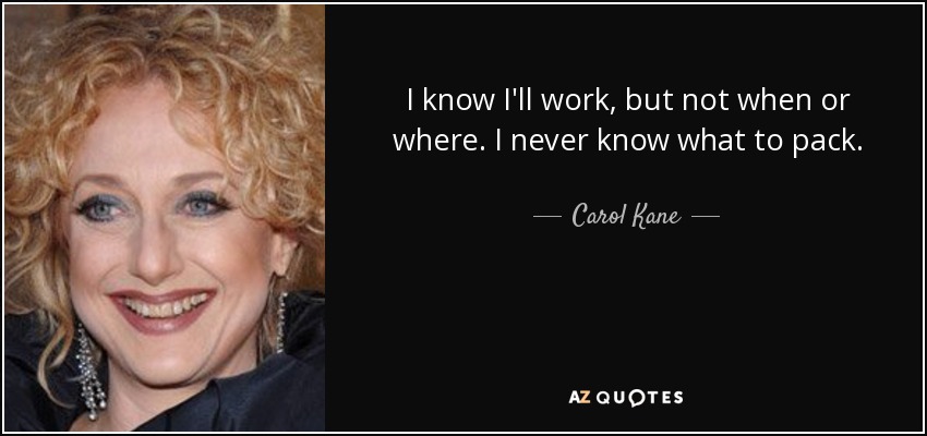 I know I'll work, but not when or where. I never know what to pack. - Carol Kane
