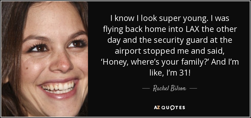 I know I look super young. I was flying back home into LAX the other day and the security guard at the airport stopped me and said, ‘Honey, where’s your family?’ And I’m like, I’m 31! - Rachel Bilson