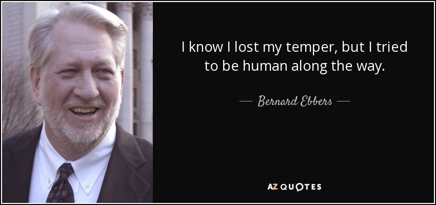 I know I lost my temper, but I tried to be human along the way. - Bernard Ebbers