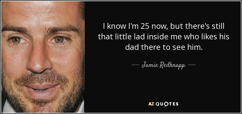 I know I'm 25 now, but there's still that little lad inside me who likes his dad there to see him. - Jamie Redknapp