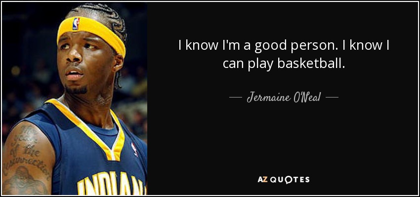 I know I'm a good person. I know I can play basketball. - Jermaine O'Neal