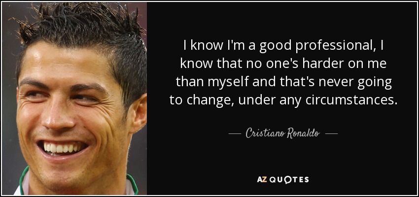I know I'm a good professional, I know that no one's harder on me than myself and that's never going to change, under any circumstances. - Cristiano Ronaldo