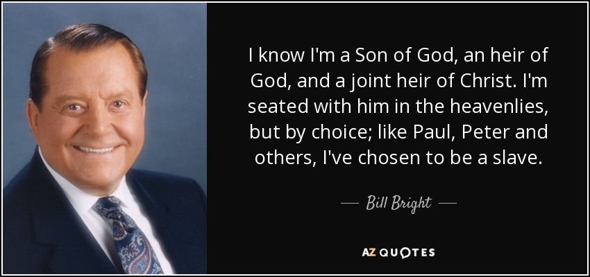 I know I'm a Son of God, an heir of God, and a joint heir of Christ. I'm seated with him in the heavenlies, but by choice; like Paul, Peter and others, I've chosen to be a slave. - Bill Bright