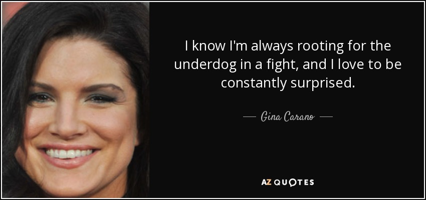I know I'm always rooting for the underdog in a fight, and I love to be constantly surprised. - Gina Carano