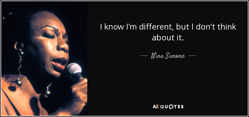 I know I'm different, but I don't think about it. - Nina Simone