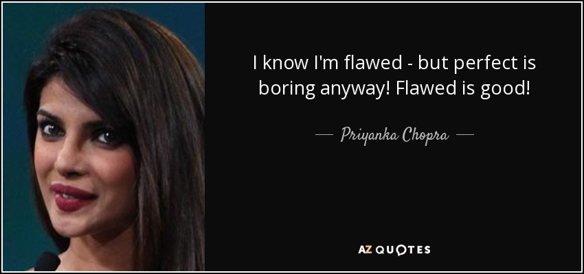 I know I'm flawed - but perfect is boring anyway! Flawed is good! - Priyanka Chopra