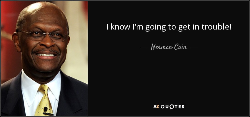 I know I'm going to get in trouble! - Herman Cain