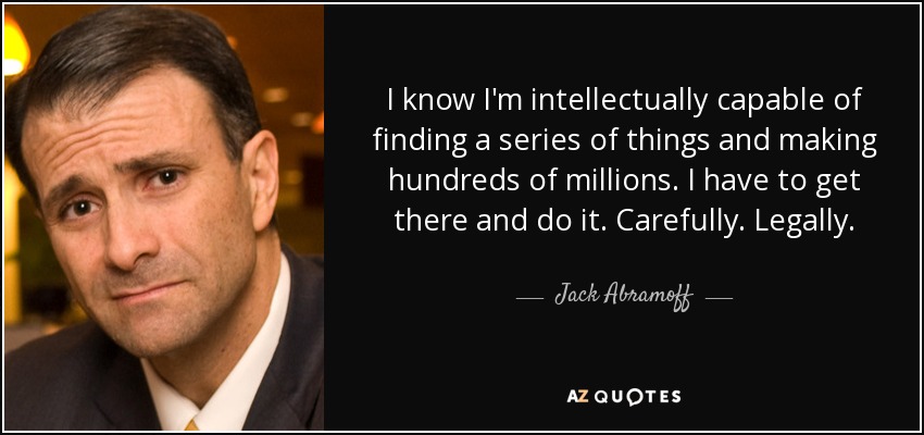 I know I'm intellectually capable of finding a series of things and making hundreds of millions. I have to get there and do it. Carefully. Legally. - Jack Abramoff