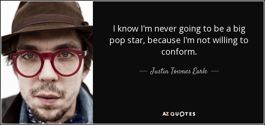 I know I'm never going to be a big pop star, because I'm not willing to conform. - Justin Townes Earle