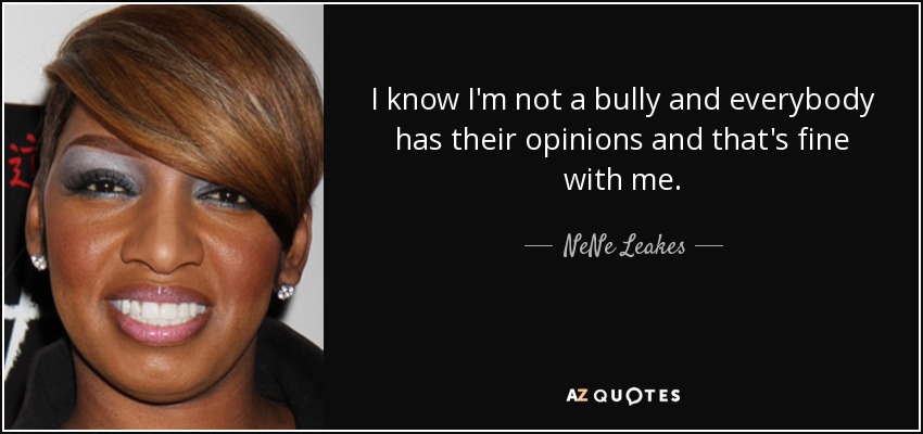 I know I'm not a bully and everybody has their opinions and that's fine with me. - NeNe Leakes