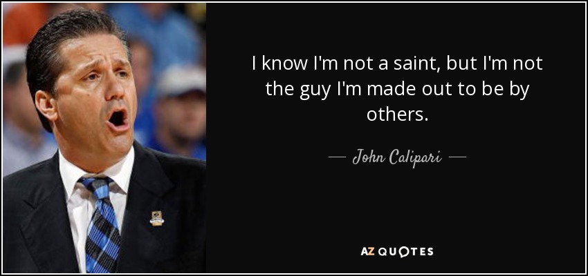 I know I'm not a saint, but I'm not the guy I'm made out to be by others. - John Calipari