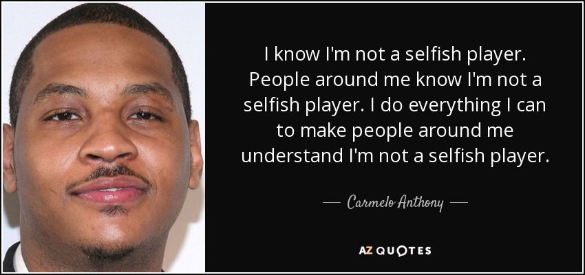 I know I'm not a selfish player. People around me know I'm not a selfish player. I do everything I can to make people around me understand I'm not a selfish player. - Carmelo Anthony