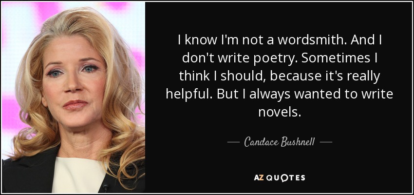 I know I'm not a wordsmith. And I don't write poetry. Sometimes I think I should, because it's really helpful. But I always wanted to write novels. - Candace Bushnell