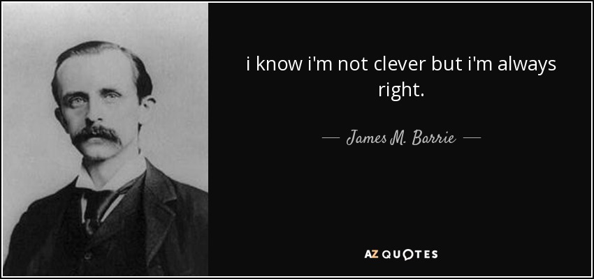 i know i'm not clever but i'm always right. - James M. Barrie