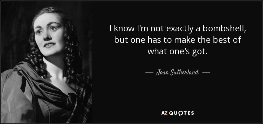 I know I'm not exactly a bombshell, but one has to make the best of what one's got. - Joan Sutherland