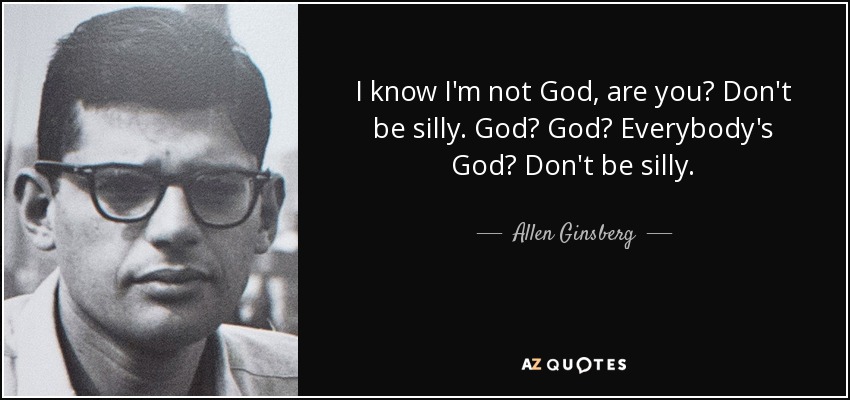 I know I'm not God, are you? Don't be silly. God? God? Everybody's God? Don't be silly. - Allen Ginsberg