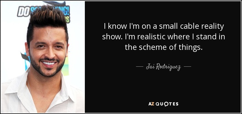 I know I'm on a small cable reality show. I'm realistic where I stand in the scheme of things. - Jai Rodriguez