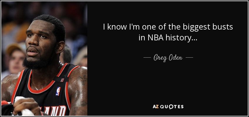 I know I'm one of the biggest busts in NBA history... - Greg Oden