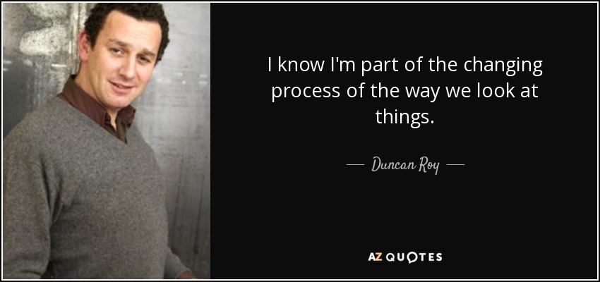 I know I'm part of the changing process of the way we look at things. - Duncan Roy