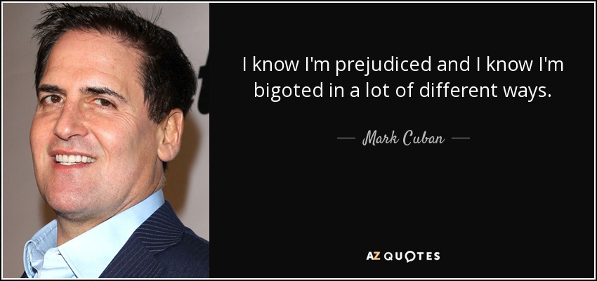 I know I'm prejudiced and I know I'm bigoted in a lot of different ways. - Mark Cuban
