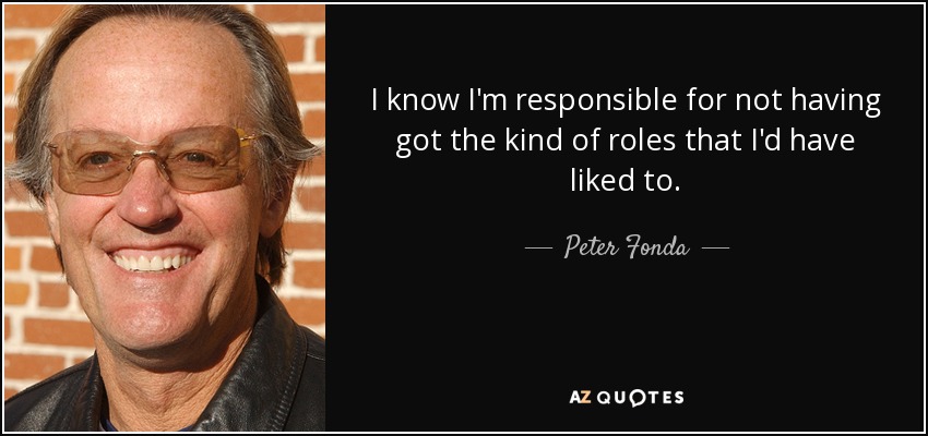 I know I'm responsible for not having got the kind of roles that I'd have liked to. - Peter Fonda