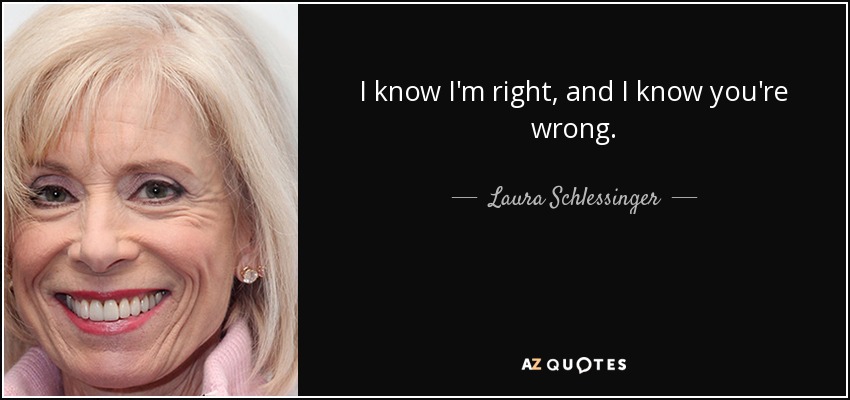 I know I'm right, and I know you're wrong. - Laura Schlessinger