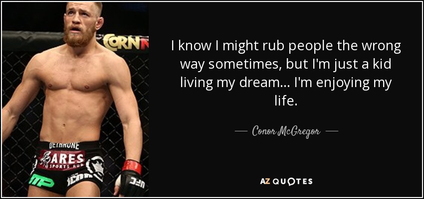 I know I might rub people the wrong way sometimes, but I'm just a kid living my dream... I'm enjoying my life. - Conor McGregor