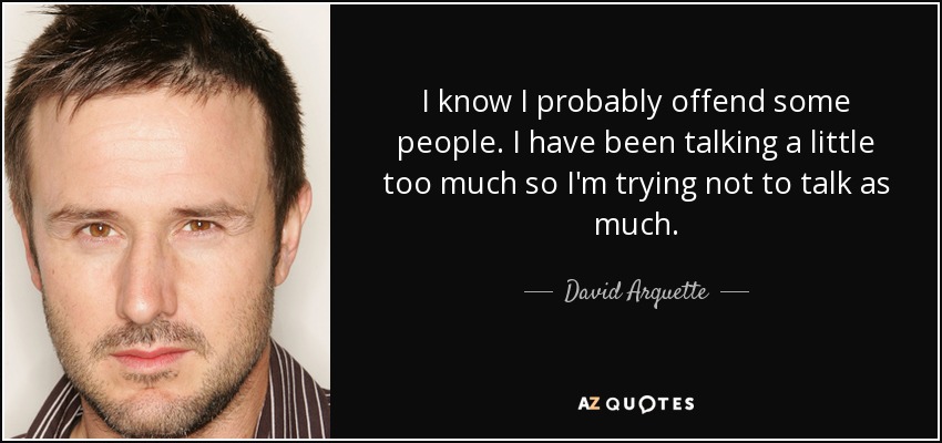 I know I probably offend some people. I have been talking a little too much so I'm trying not to talk as much. - David Arquette