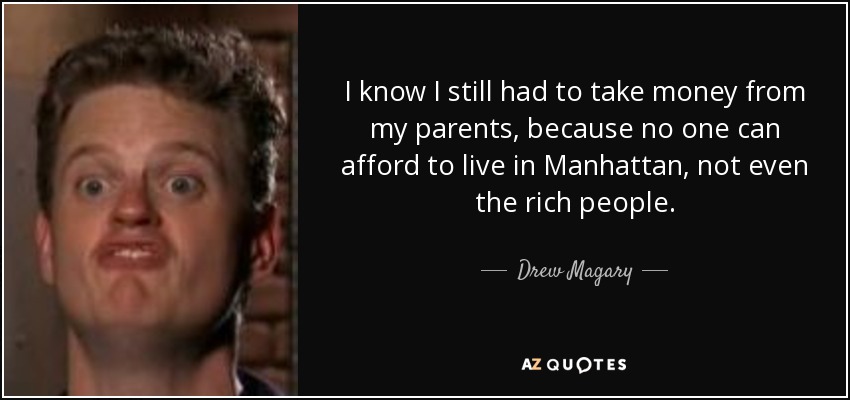 I know I still had to take money from my parents, because no one can afford to live in Manhattan, not even the rich people. - Drew Magary