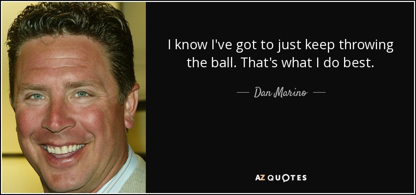 I know I've got to just keep throwing the ball. That's what I do best. - Dan Marino