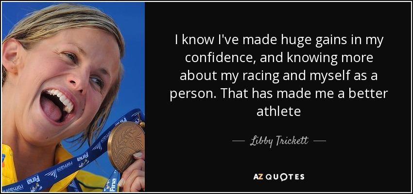I know I've made huge gains in my confidence, and knowing more about my racing and myself as a person. That has made me a better athlete - Libby Trickett
