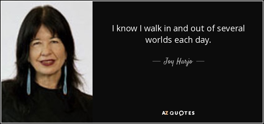 I know I walk in and out of several worlds each day. - Joy Harjo