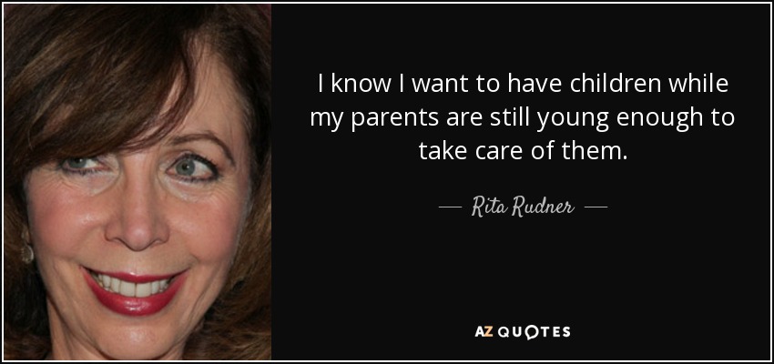 I know I want to have children while my parents are still young enough to take care of them. - Rita Rudner