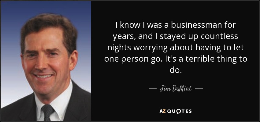 I know I was a businessman for years, and I stayed up countless nights worrying about having to let one person go. It's a terrible thing to do. - Jim DeMint