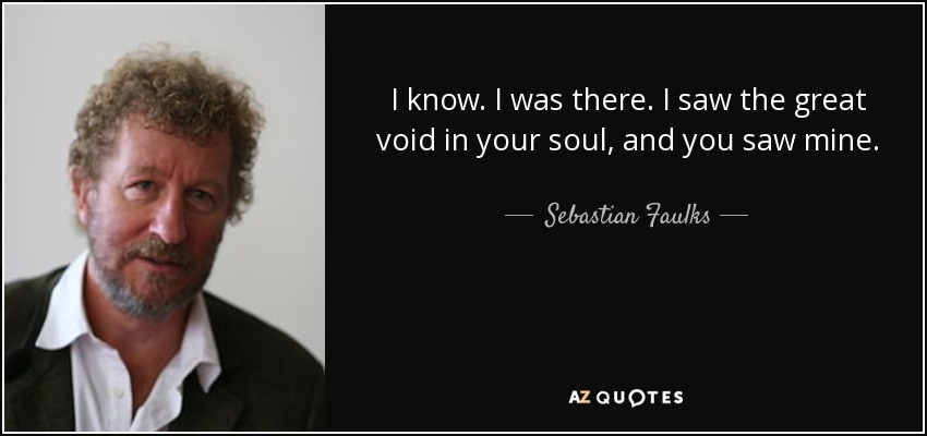 I know. I was there. I saw the great void in your soul, and you saw mine. - Sebastian Faulks