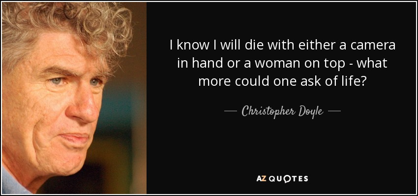 I know I will die with either a camera in hand or a woman on top - what more could one ask of life? - Christopher Doyle