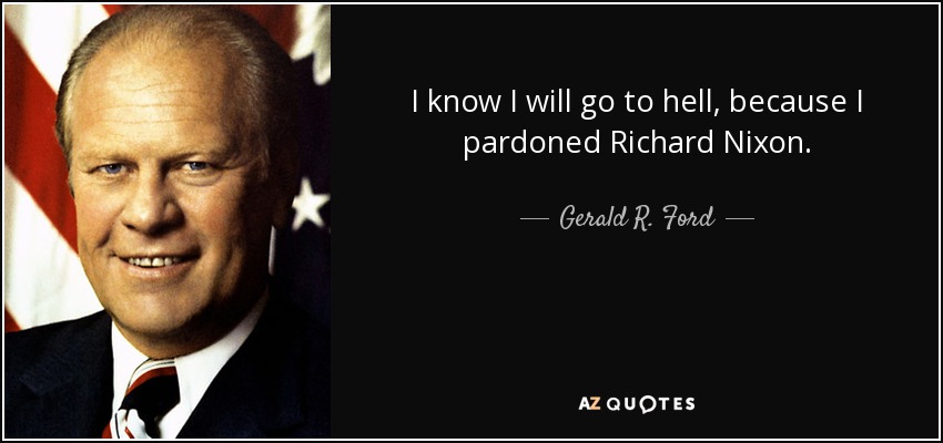 I know I will go to hell, because I pardoned Richard Nixon. - Gerald R. Ford