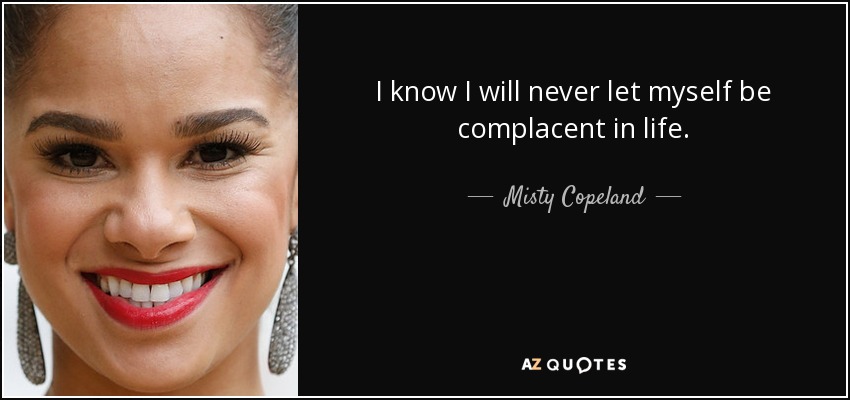 I know I will never let myself be complacent in life. - Misty Copeland