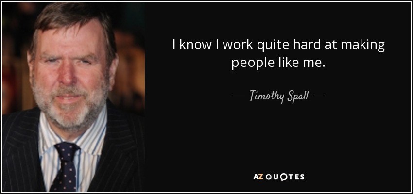 I know I work quite hard at making people like me. - Timothy Spall