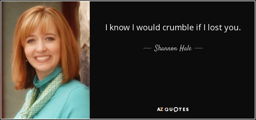 I know I would crumble if I lost you. - Shannon Hale