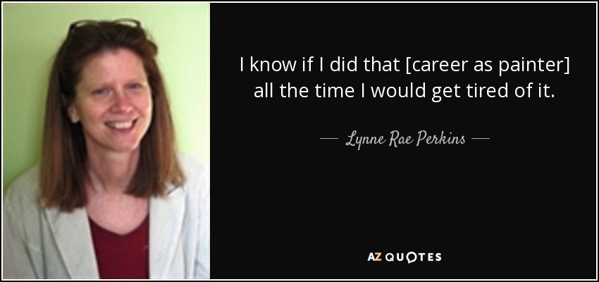 I know if I did that [career as painter] all the time I would get tired of it. - Lynne Rae Perkins