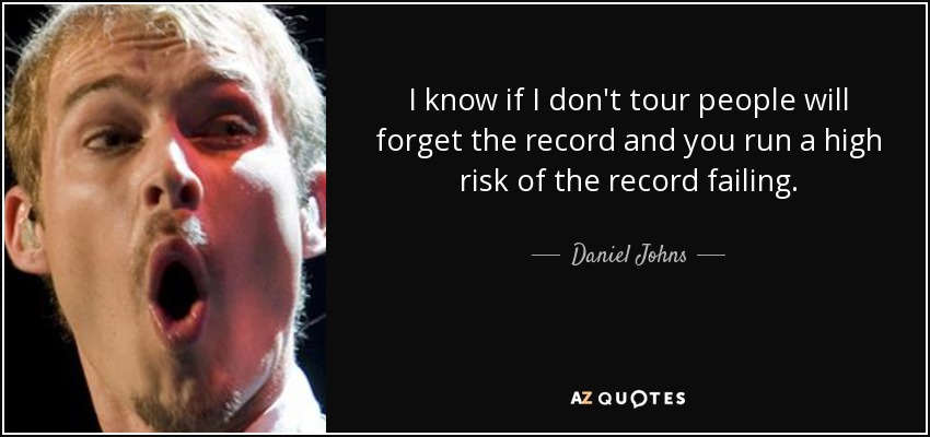 I know if I don't tour people will forget the record and you run a high risk of the record failing. - Daniel Johns