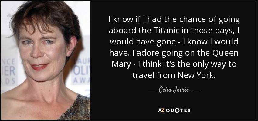 I know if I had the chance of going aboard the Titanic in those days, I would have gone - I know I would have. I adore going on the Queen Mary - I think it's the only way to travel from New York. - Celia Imrie